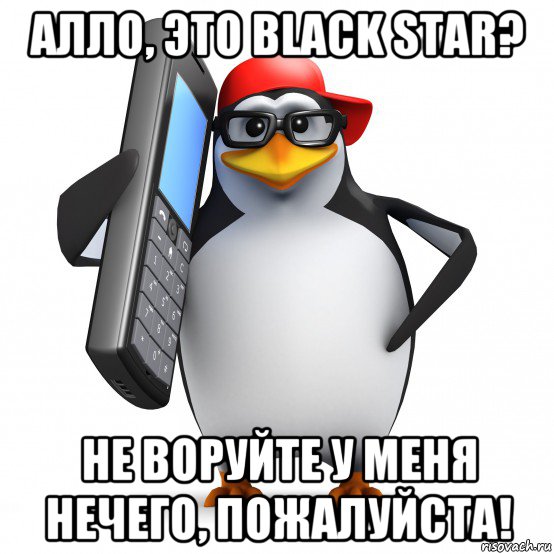 алло, это black star? не воруйте у меня нечего, пожалуйста!