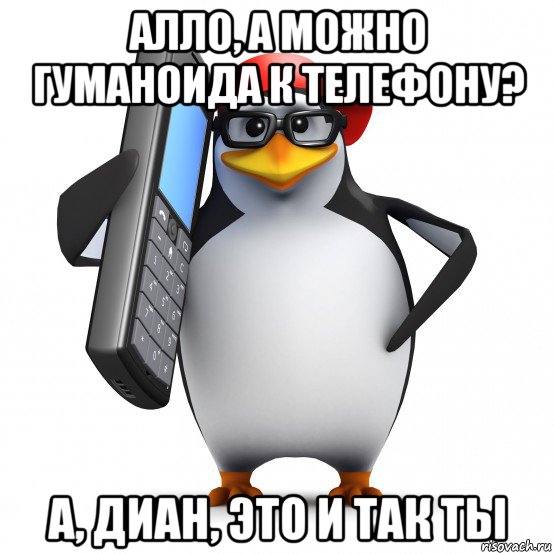 алло, а можно гуманоида к телефону? а, диан, это и так ты