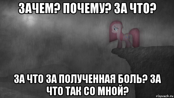 зачем? почему? за что? за что за полученная боль? за что так со мной?