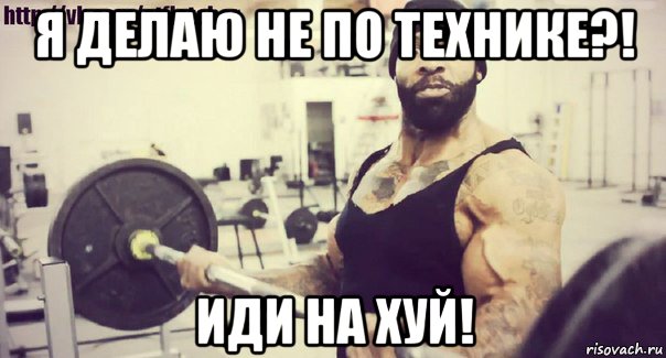 я делаю не по технике?! иди на хуй!