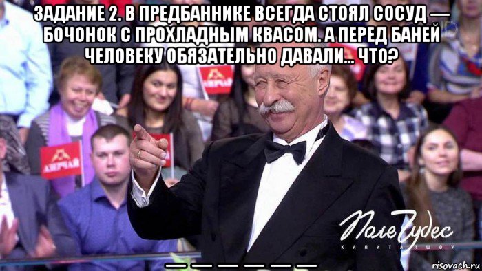 задание 2. в предбаннике всегда стоял сосуд — бочонок с прохладным квасом. а перед баней человеку обязательно давали… что? _ _ _ _ _ _