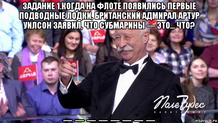 задание 1.когда на флоте появились первые подводные лодки, британский адмирал артур уилсон заявил, что субмарины — это… что? _ _ _ _ _ _ _ _