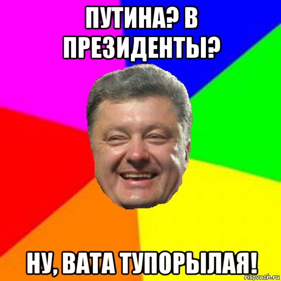 путина? в президенты? ну, вата тупорылая!