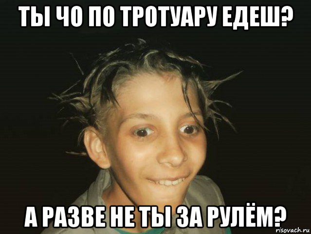 ты чо по тротуару едеш? а разве не ты за рулём?