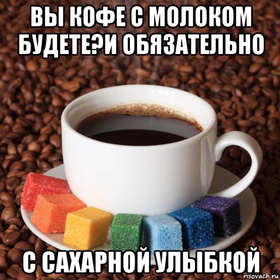 вы кофе с молоком будете?и обязательно с сахарной улыбкой, Мем Пословицы и поговорки про кофе