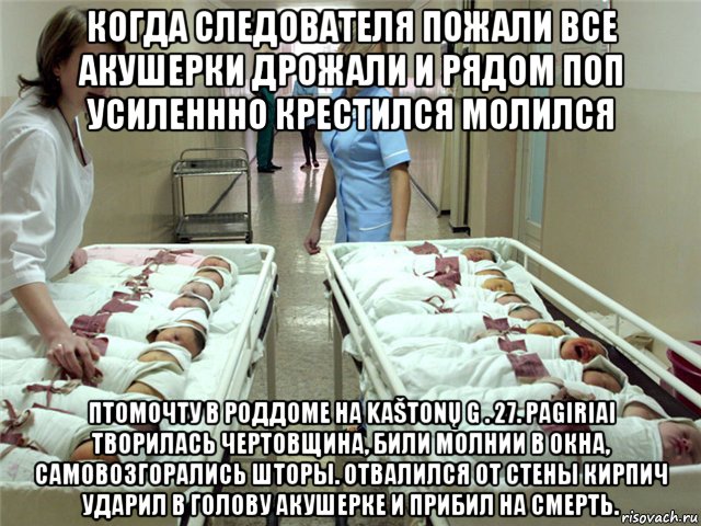 когда следователя пожали все акушерки дрожали и рядом поп усиленнно крестился молился птомочту в роддоме на kaštonų g . 27. pagiriai творилась чертовщина, били молнии в окна, самовозгорались шторы. отвалился от стены кирпич ударил в голову акушерке и прибил на смерть., Мем Роддом