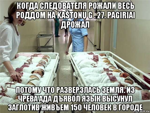 когда следователя рожали весь роддом на kaštonų g . 27. pagiriai дрожал потому что разверзлась земля. из чрева ада дъявол язык высунул заглотив живъем 150 человек в городе, Мем Роддом