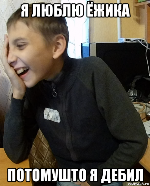 я люблю ёжика потомушто я дебил