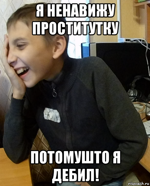 я ненавижу проститутку потомушто я дебил!