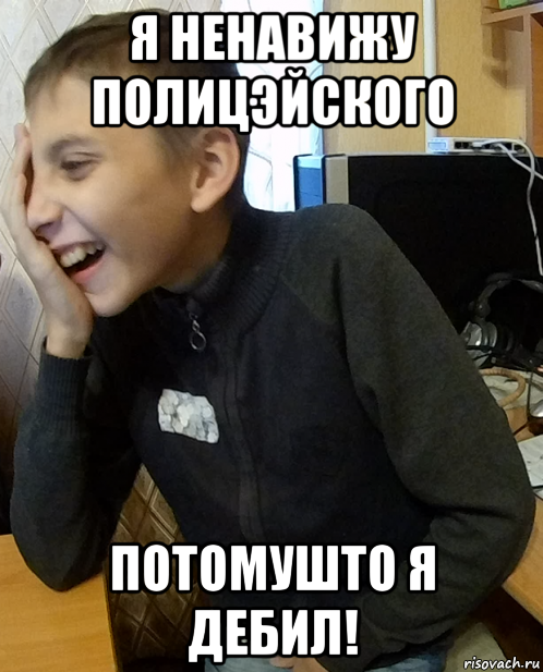 я ненавижу полицэйского потомушто я дебил!