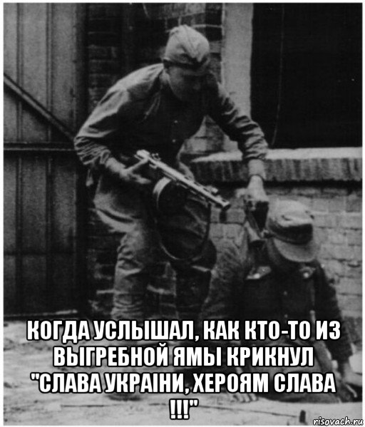  когда услышал, как кто-то из выгребной ямы крикнул "слава украiни, хероям слава !!!"