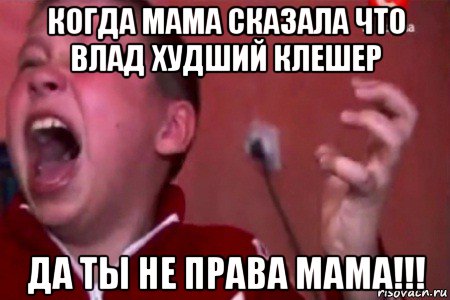 когда мама сказала что влад худший клешер да ты не права мама!!!, Мем  Сашко Фокин орет