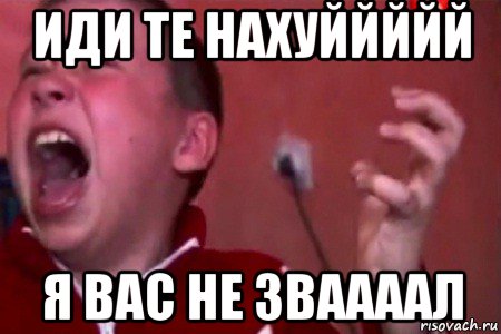 иди те нахуййййй я вас не зваааал