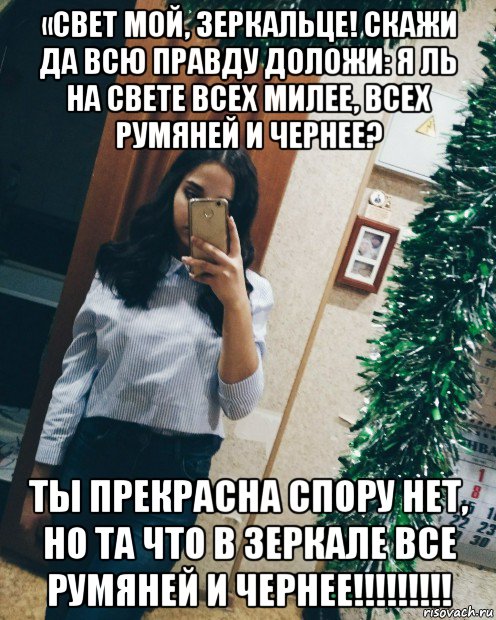 «свет мой, зеркальце! скажи да всю правду доложи: я ль на свете всех милее, всех румяней и чернее? ты прекрасна спору нет, но та что в зеркале все румяней и чернее!!!!!!!!!