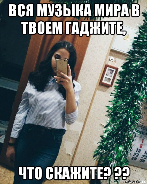 вся музыка мира в твоем гаджите, что скажите? ??