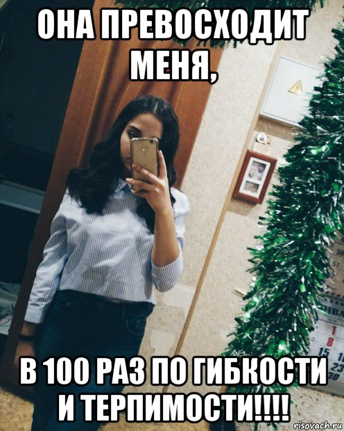 она превосходит меня, в 100 раз по гибкости и терпимости!!!!