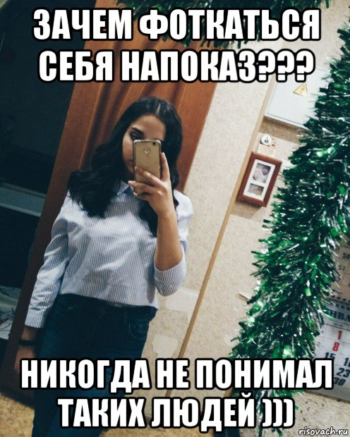 зачем фоткаться себя напоказ??? никогда не понимал таких людей )))