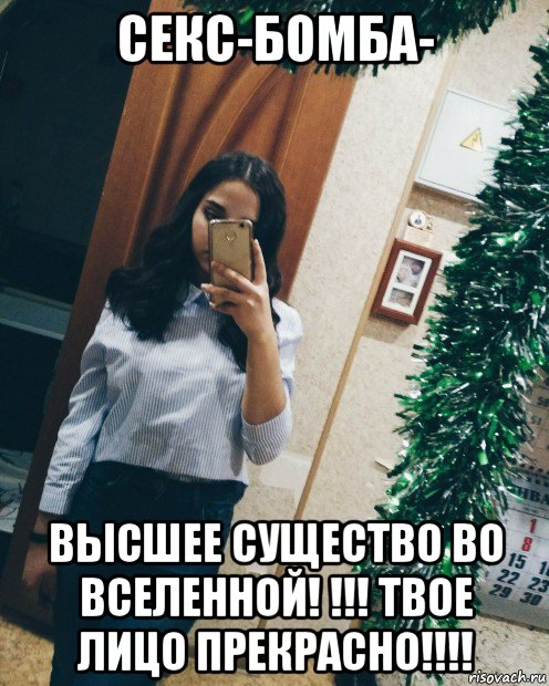 секс-бомба- высшее существо во вселенной! !!! твое лицо прекрасно!!!!