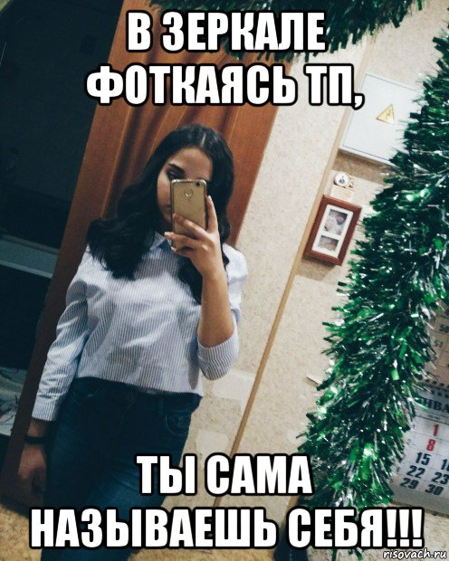 в зеркале фоткаясь тп, ты сама называешь себя!!!