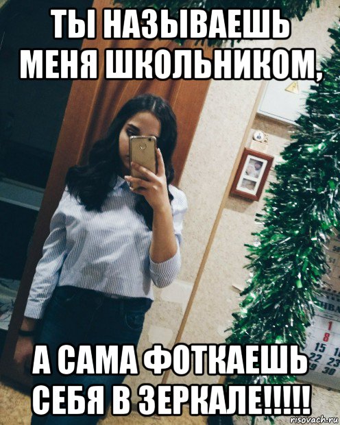 ты называешь меня школьником, а сама фоткаешь себя в зеркале!!!!!