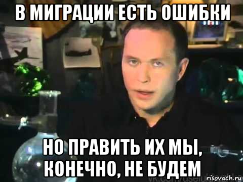 в миграции есть ошибки но править их мы, конечно, не будем, Мем Сергей Дружко