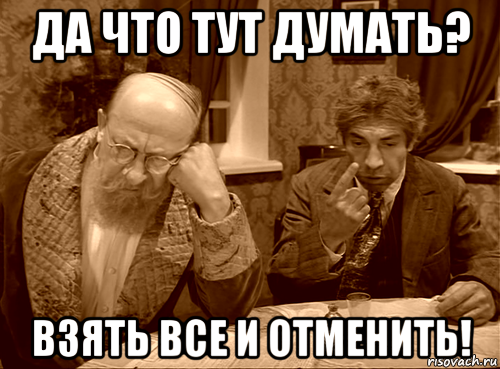 да что тут думать? взять все и отменить!
