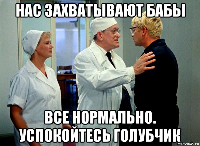 нас захватывают бабы все нормально. успокойтесь голубчик