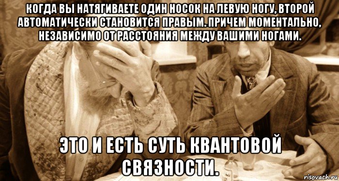 когда вы натягиваете один носок на левую ногу, второй автоматически становится правым. причем моментально, независимо от расстояния между вашими ногами. это и есть суть квантовой связности.
