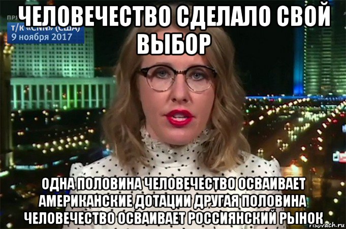 человечество сделало свой выбор одна половина человечество осваивает американские дотации другая половина человечество осваивает россиянский рынок