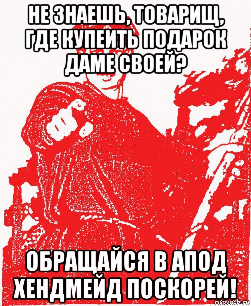 не знаешь, товарищ, где купеить подарок даме своей? обращайся в апод хендмейд поскорей!