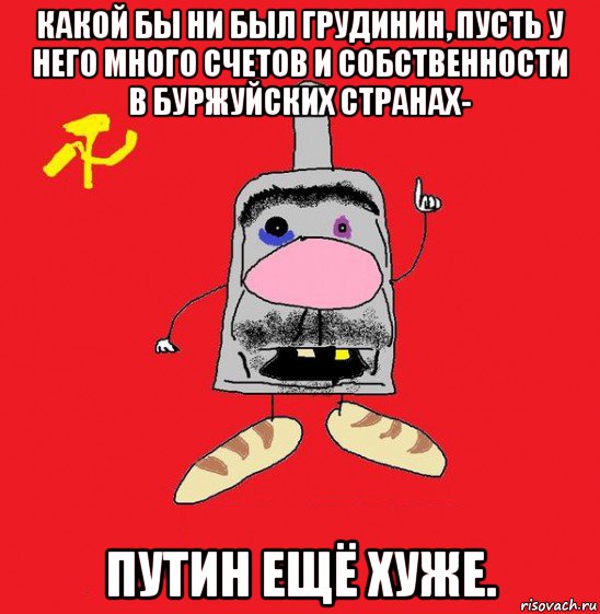 какой бы ни был грудинин, пусть у него много счетов и собственности в буржуйских странах- путин ещё хуже., Мем совок - квадратная голова