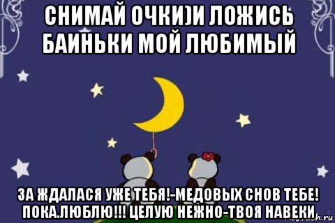 снимай очки)и ложись баиньки мой любимый за ждалася уже тебя!-медовых снов тебе! пока.люблю!!! целую нежно-твоя навеки