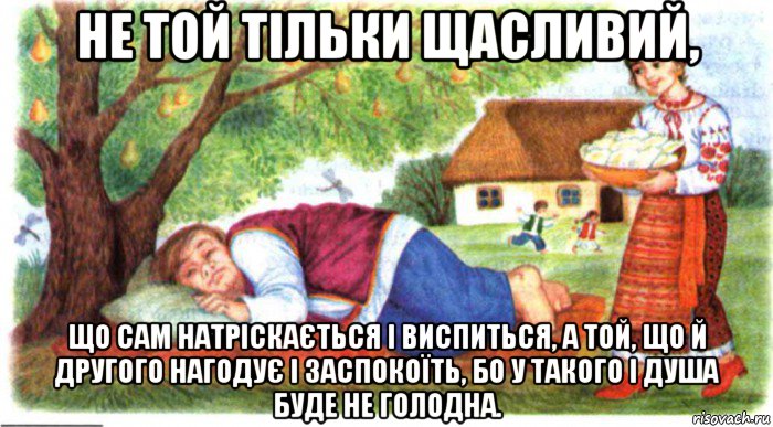 не той тільки щасливий, що сам натріскається і виспиться, а той, що й другого нагодує і заспокоїть, бо у такого і душа буде не голодна.