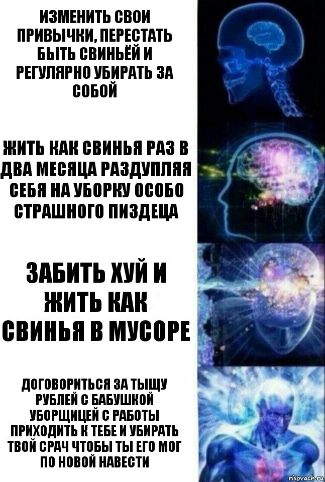 Изменить свои привычки, перестать быть свиньёй и регулярно убирать за собой Жить как свинья раз в два месяца раздупляя себя на уборку особо страшного пиздеца Забить хуй и жить как свинья в мусоре Договориться за тыщу рублей с бабушкой уборщицей с работы приходить к тебе и убирать твой срач чтобы ты его мог по новой навести, Комикс  Сверхразум