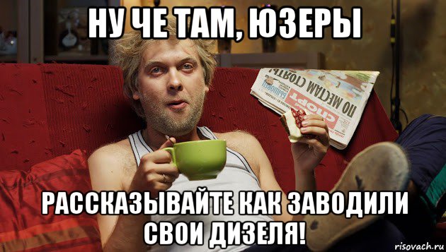 ну че там, юзеры рассказывайте как заводили свои дизеля!