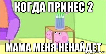 когда принес 2 мама меня ненайдет