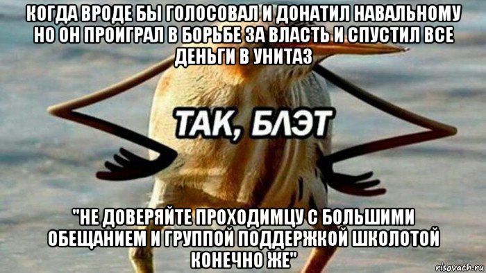 когда вроде бы голосовал и донатил навальному но он проиграл в борьбе за власть и спустил все деньги в унитаз "не доверяйте проходимцу с большими обещанием и группой поддержкой школотой конечно же", Мем  Так блэт