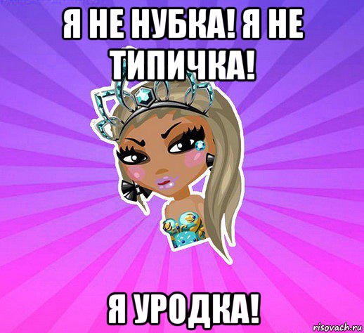я не нубка! я не типичка! я уродка!