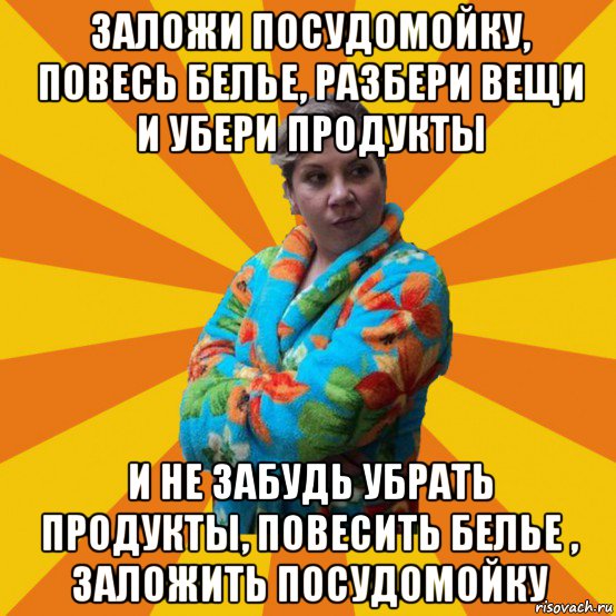 заложи посудомойку, повесь белье, разбери вещи и убери продукты и не забудь убрать продукты, повесить белье , заложить посудомойку, Мем Типичная мама