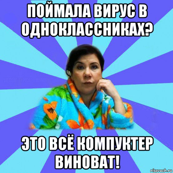 поймала вирус в одноклассниках? это всё компуктер виноват!