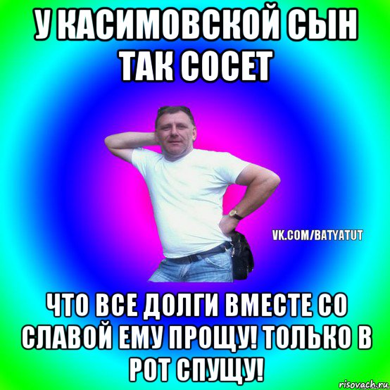 у касимовской сын так сосет что все долги вместе со славой ему прощу! только в рот спущу!, Мем  Типичный Батя вк