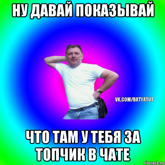 ну давай показывай что там у тебя за топчик в чате