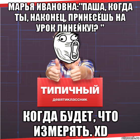 марья ивановна:"паша, когда ты, наконец, принесёшь на урок линейку!? " когда будет, что измерять. xd