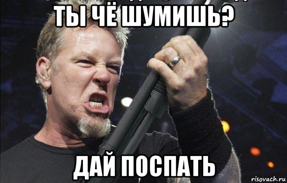 ты чё шумишь? дай поспать