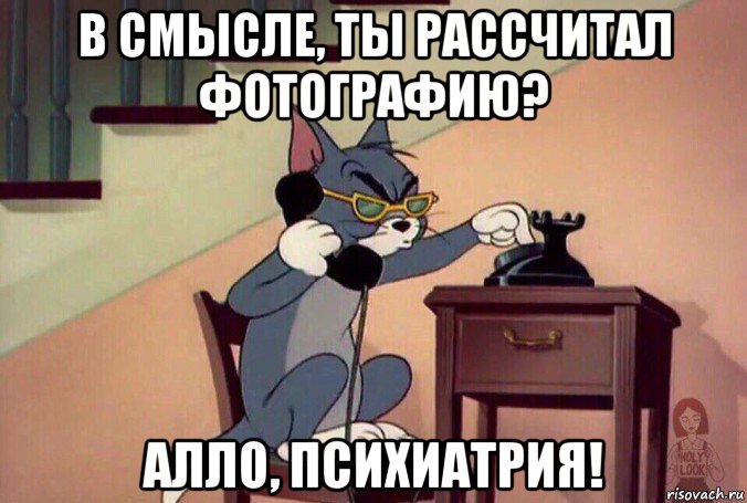 в смысле, ты рассчитал фотографию? алло, психиатрия!, Мем Том звонит