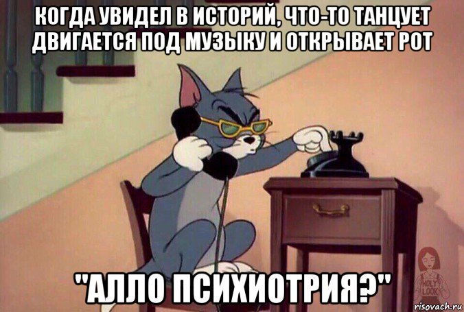 когда увидел в историй, что-то танцует двигается под музыку и открывает рот "алло психиотрия?", Мем Том звонит