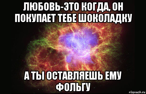 любовь-это когда, он покупает тебе шоколадку а ты оставляешь ему фольгу, Мем Туманность