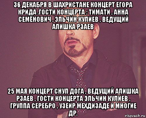 36 декабря в шахристане концерт егора крида .гости концерта : тимати , анна семёнович , эльчин кулиев , ведущий алишка рзаев 25 мая концерт снуп дога , ведущий алишка рзаев , гости концерта эльчин кулиев , группа серебро , узеир мехдизаде и многие др., Мем твое выражение лица