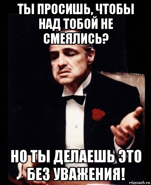 ты просишь, чтобы над тобой не смеялись? но ты делаешь это без уважения!, Мем ты делаешь это без уважения