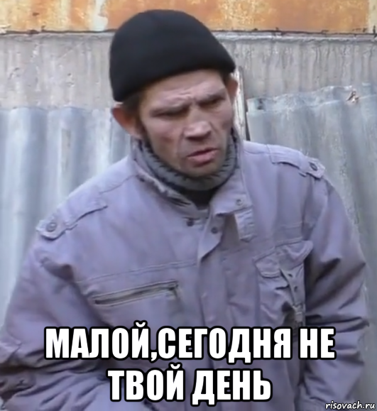  малой,сегодня не твой день